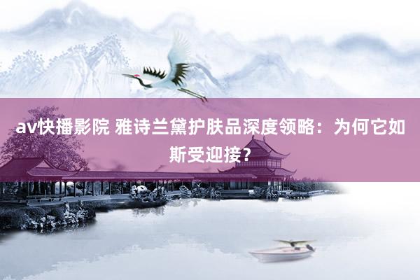 av快播影院 雅诗兰黛护肤品深度领略：为何它如斯受迎接？