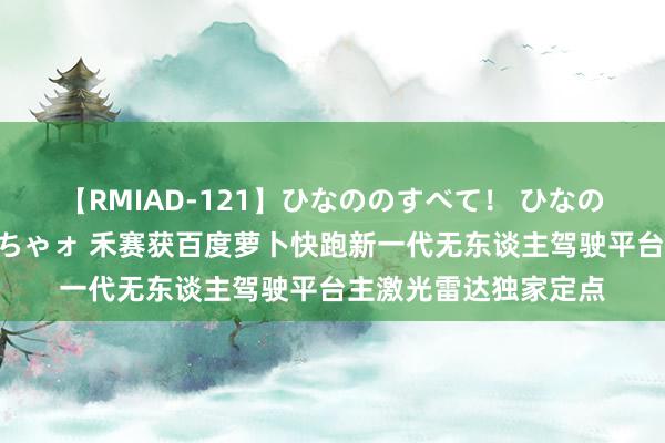 【RMIAD-121】ひなののすべて！ ひなののHをいっぱい見せちゃォ 禾赛获百度萝卜快跑新一代无东谈主驾驶平台主激光雷达独家定点