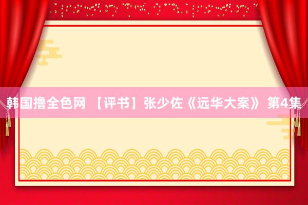 韩国撸全色网 【评书】张少佐《远华大案》 第4集