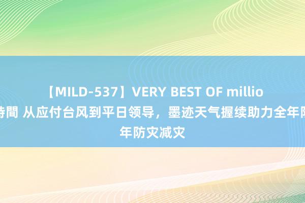 【MILD-537】VERY BEST OF million 13 4時間 从应付台风到平日领导，墨迹天气握续助力全年防灾减灾
