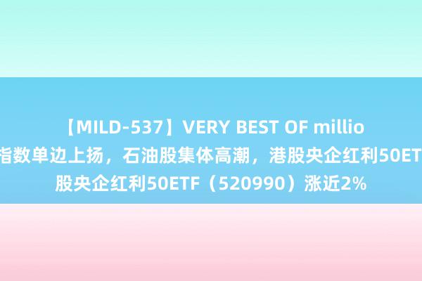 【MILD-537】VERY BEST OF million 13 4時間 港股三大指数单边上扬，石油股集体高潮，港股央企红利50ETF（520990）涨近2%