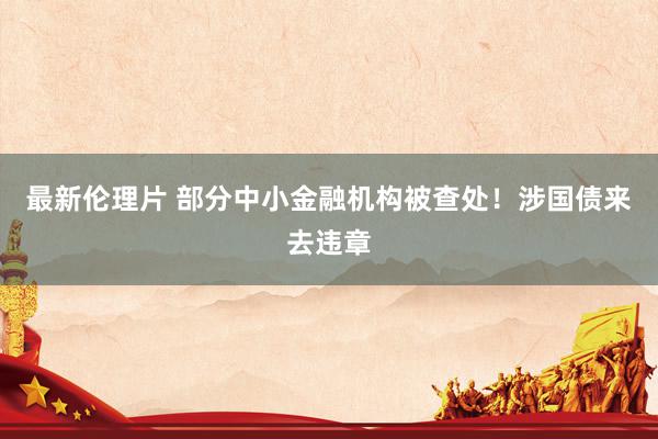 最新伦理片 部分中小金融机构被查处！涉国债来去违章