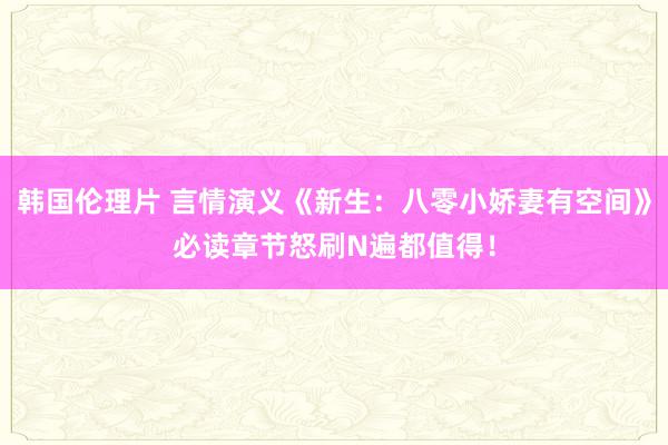 韩国伦理片 言情演义《新生：八零小娇妻有空间》必读章节怒刷N遍都值得！