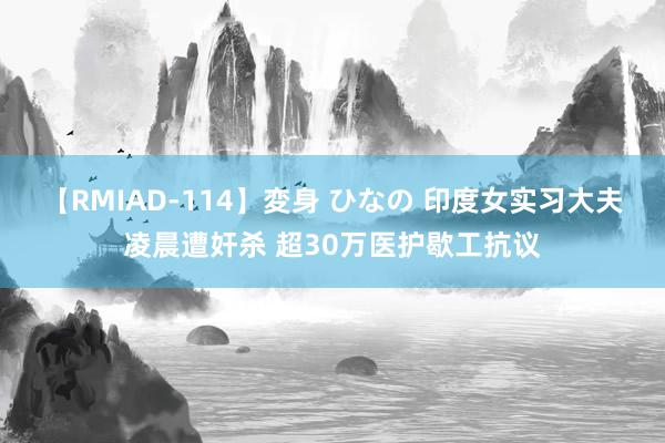 【RMIAD-114】変身 ひなの 印度女实习大夫凌晨遭奸杀 超30万医护歇工抗议