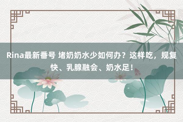 Rina最新番号 堵奶奶水少如何办？这样吃，规复快、乳腺融会、奶水足！