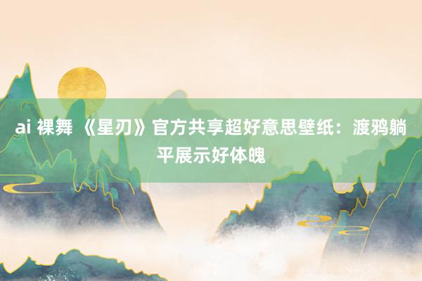 ai 裸舞 《星刃》官方共享超好意思壁纸：渡鸦躺平展示好体魄