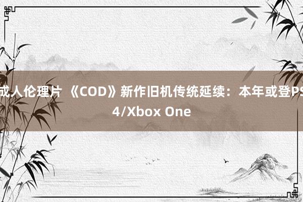成人伦理片 《COD》新作旧机传统延续：本年或登PS4/Xbox One