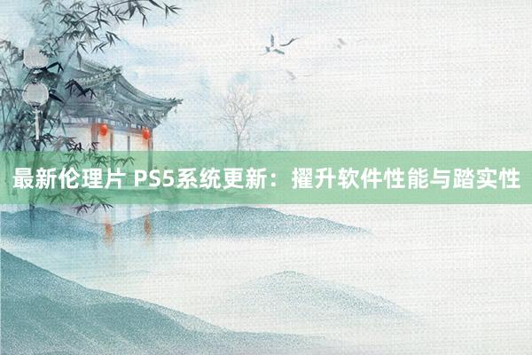 最新伦理片 PS5系统更新：擢升软件性能与踏实性