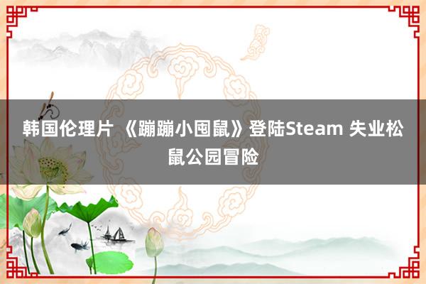 韩国伦理片 《蹦蹦小囤鼠》登陆Steam 失业松鼠公园冒险