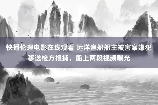 快播伦理电影在线观看 远洋渔船船主被害案嫌犯移送检方报捕，船上两段视频曝光