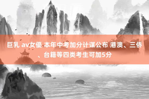 巨乳 av女優 本年中考加分计谋公布 港澳、三侨、台籍等四类考生可加5分
