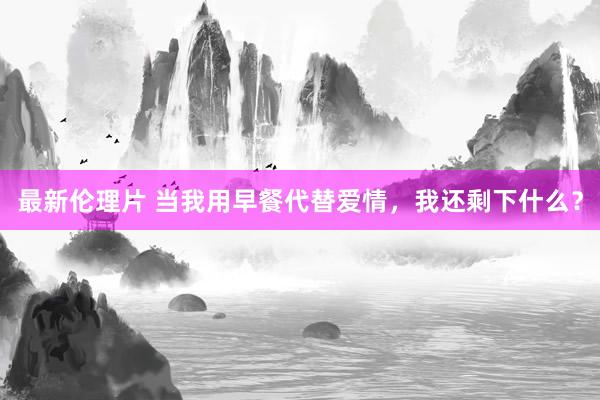 最新伦理片 当我用早餐代替爱情，我还剩下什么？