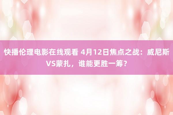 快播伦理电影在线观看 4月12日焦点之战：威尼斯VS蒙扎，谁能更胜一筹？