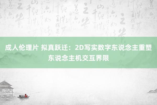 成人伦理片 拟真跃迁：2D写实数字东说念主重塑东说念主机交互界限