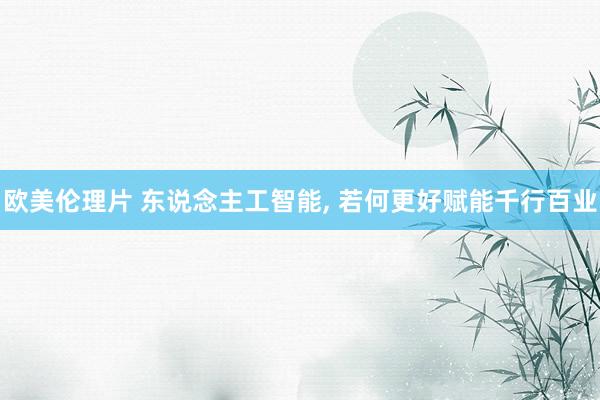 欧美伦理片 东说念主工智能, 若何更好赋能千行百业