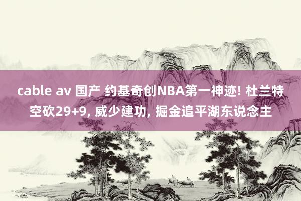 cable av 国产 约基奇创NBA第一神迹! 杜兰特空砍29+9, 威少建功, 掘金追平湖东说念主