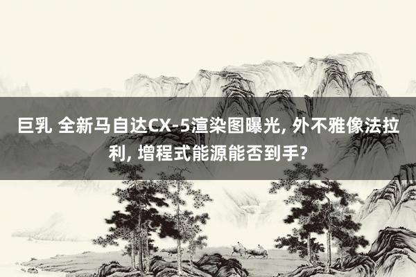 巨乳 全新马自达CX-5渲染图曝光, 外不雅像法拉利, 增程式能源能否到手?