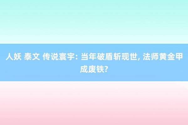 人妖 泰文 传说寰宇: 当年破盾斩现世, 法师黄金甲成废铁?