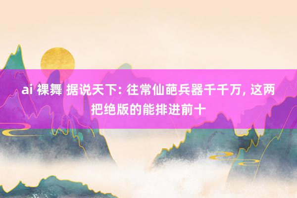 ai 裸舞 据说天下: 往常仙葩兵器千千万, 这两把绝版的能排进前十