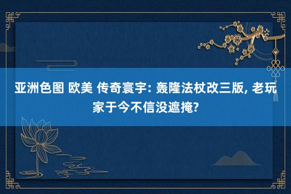 亚洲色图 欧美 传奇寰宇: 轰隆法杖改三版, 老玩家于今不信没遮掩?