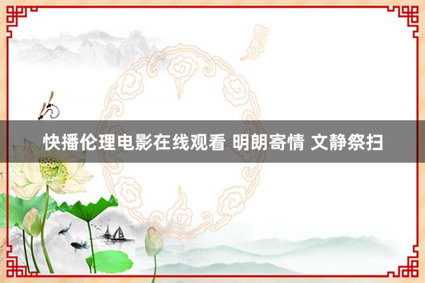 快播伦理电影在线观看 明朗寄情 文静祭扫