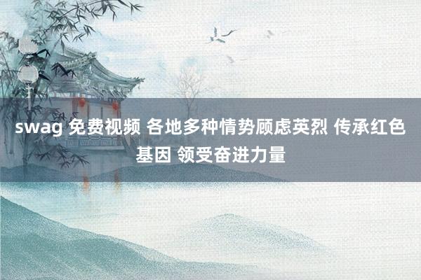 swag 免费视频 各地多种情势顾虑英烈 传承红色基因 领受奋进力量