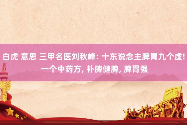 白虎 意思 三甲名医刘秋峰: 十东说念主脾胃九个虚! 一个中药方, 补脾健脾, 脾胃强