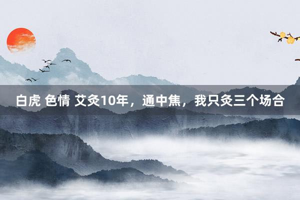 白虎 色情 艾灸10年，通中焦，我只灸三个场合