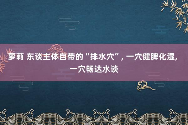 萝莉 东谈主体自带的“排水穴”, 一穴健脾化湿, 一穴畅达水谈