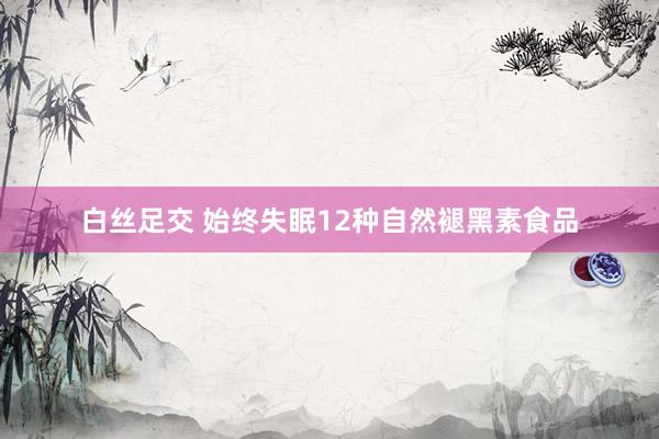 白丝足交 始终失眠12种自然褪黑素食品