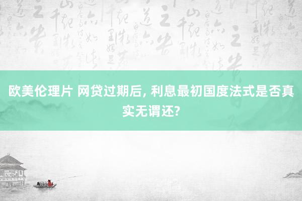 欧美伦理片 网贷过期后, 利息最初国度法式是否真实无谓还?