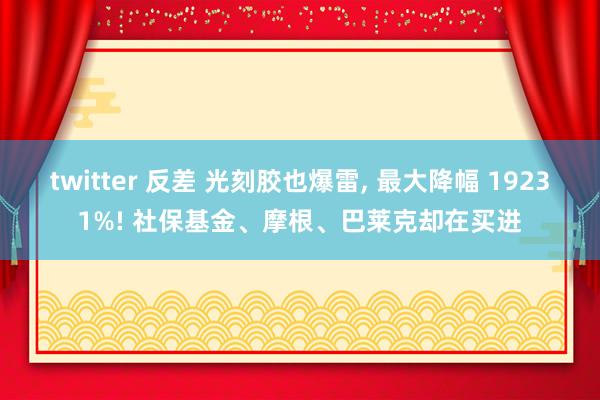 twitter 反差 光刻胶也爆雷, 最大降幅 19231%! 社保基金、摩根、巴莱克却在买进