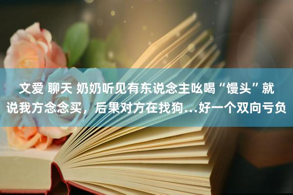 文爱 聊天 奶奶听见有东说念主吆喝“馒头”就说我方念念买，后果对方在找狗…好一个双向亏负