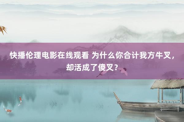 快播伦理电影在线观看 为什么你合计我方牛叉，却活成了傻叉？