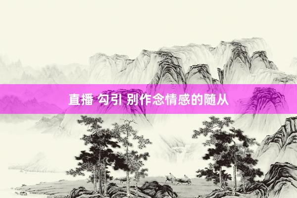 直播 勾引 别作念情感的随从
