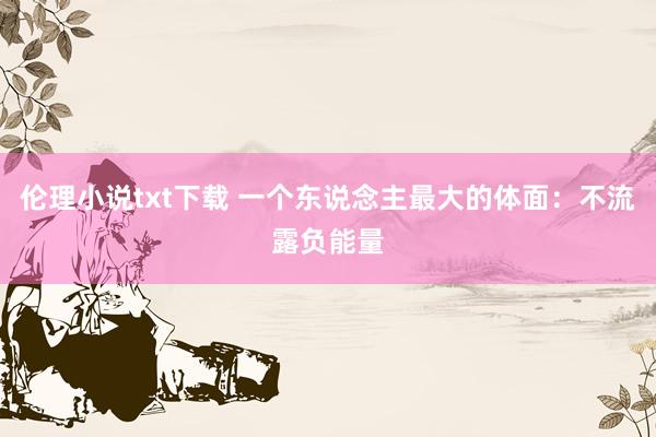 伦理小说txt下载 一个东说念主最大的体面：不流露负能量