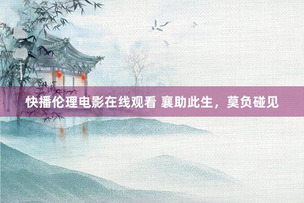 快播伦理电影在线观看 襄助此生，莫负碰见