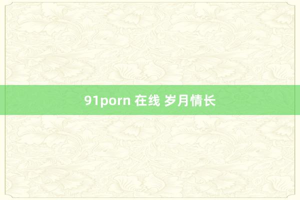 91porn 在线 岁月情长