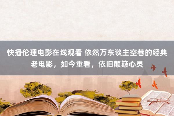 快播伦理电影在线观看 依然万东谈主空巷的经典老电影，如今重看，依旧颠簸心灵