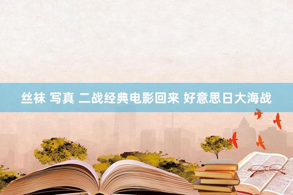 丝袜 写真 二战经典电影回来 好意思日大海战