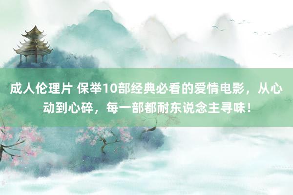 成人伦理片 保举10部经典必看的爱情电影，从心动到心碎，每一部都耐东说念主寻味！