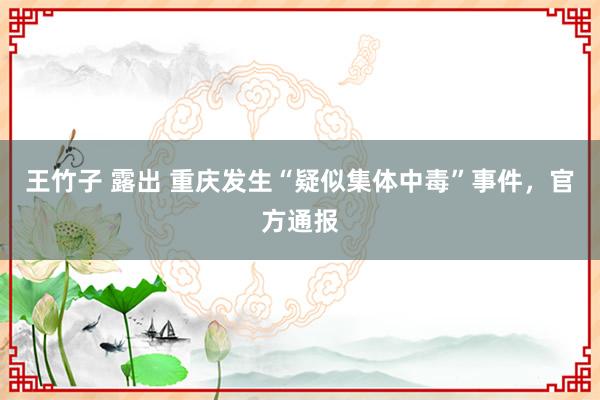 王竹子 露出 重庆发生“疑似集体中毒”事件，官方通报